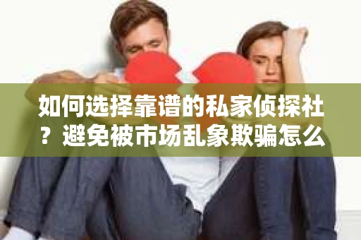 如何选择靠谱的私家侦探社?避免被市场乱象欺骗怎么办? 如何选择靠谱的私家侦探社?避免被市场乱象欺骗怎么办?