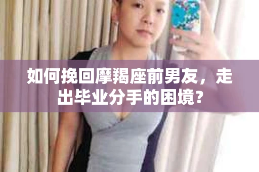 如何挽回摩羯座前男友，走出毕业分手的困境？
