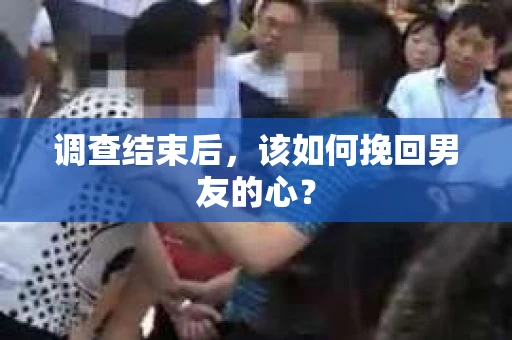 调查结束后，该如何挽回男友的心？