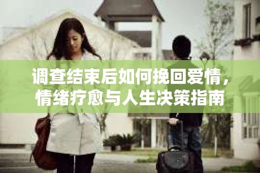 调查结束后如何挽回爱情，情绪疗愈与人生决策指南