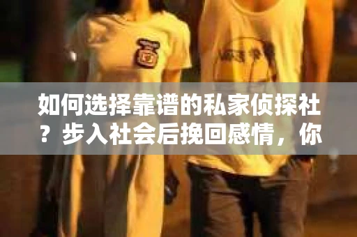 如何选择靠谱的私家侦探社？步入社会后挽回感情，你准备好了吗？