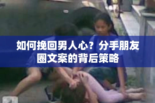 如何挽回男人心？分手朋友圈文案的背后策略