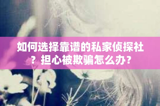 如何选择靠谱的私家侦探社？担心被欺骗怎么办？
