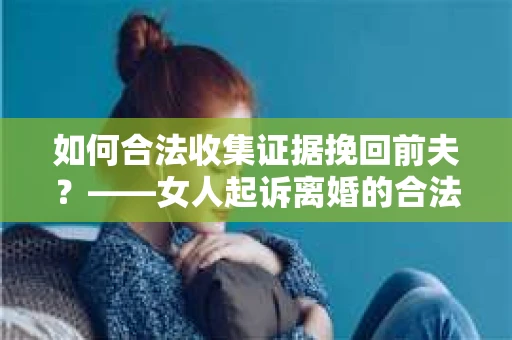 如何合法收集证据挽回前夫？——女人起诉离婚的合法取证策略