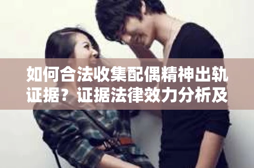 如何合法收集配偶精神出轨证据？证据法律效力分析及合法取证方法