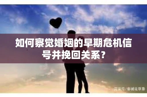 如何察觉婚姻的早期危机信号并挽回关系？