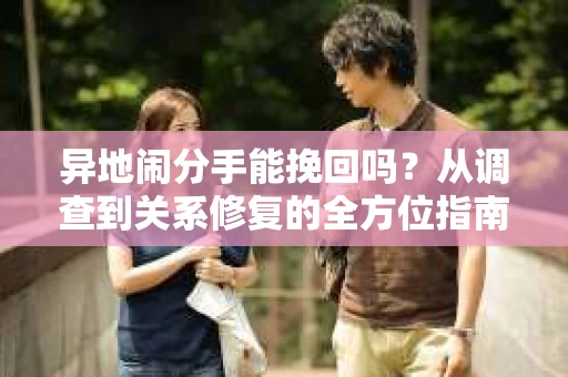 异地闹分手能挽回吗？从调查到关系修复的全方位指南