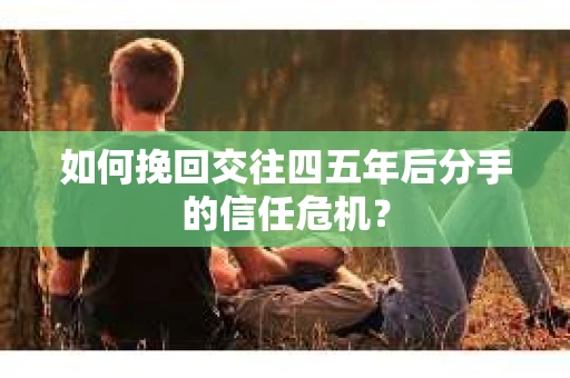 如何挽回交往四五年后分手的信任危机？