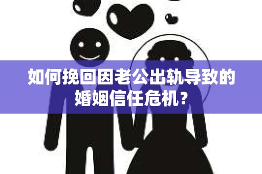 如何挽回因老公出轨导致的婚姻信任危机？
