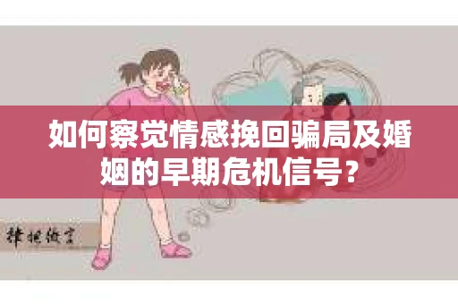 如何察觉情感挽回骗局及婚姻的早期危机信号？
