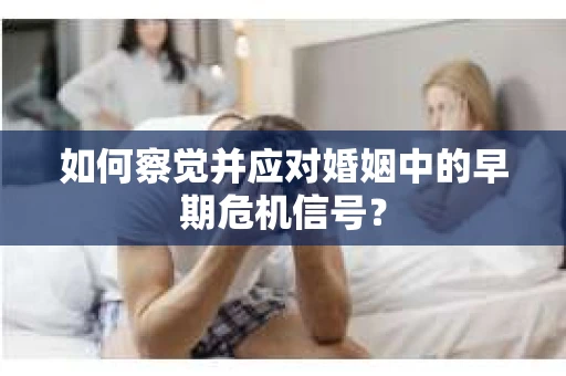 如何察觉并应对婚姻中的早期危机信号？