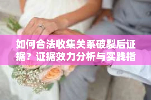 如何合法收集关系破裂后证据？证据效力分析与实践指南