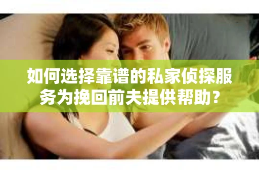 如何选择靠谱的私家侦探服务为挽回前夫提供帮助？