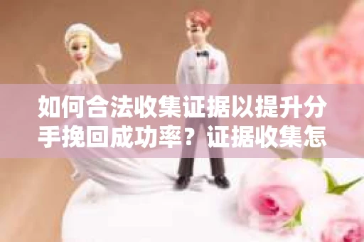 如何合法收集证据以提升分手挽回成功率？证据收集怎么办？