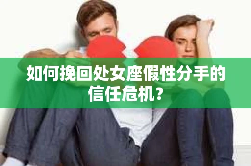如何挽回处女座假性分手的信任危机？