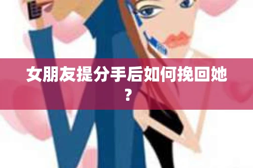 女朋友提分手后如何挽回她？