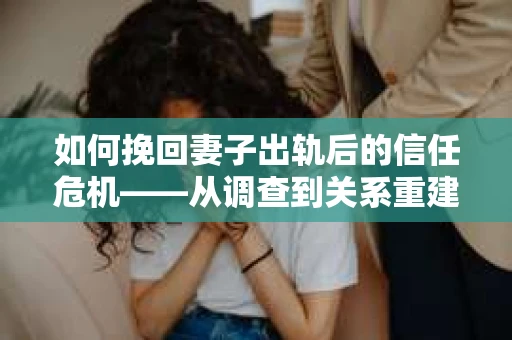 如何挽回妻子出轨后的信任危机——从调查到关系重建的全方位指南