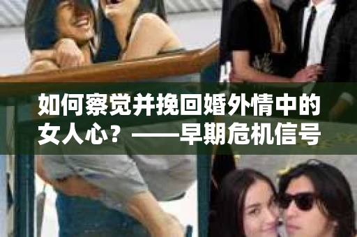 如何察觉并挽回婚外情中的女人心？——早期危机信号与干预策略
