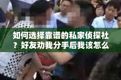 如何选择靠谱的私家侦探社？好友劝我分手后我该怎么办？