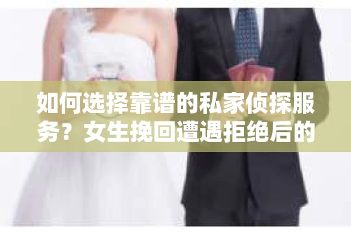如何选择靠谱的私家侦探服务？女生挽回遭遇拒绝后的调查怎么办？