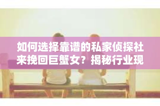 如何选择靠谱的私家侦探社来挽回巨蟹女？揭秘行业现状与陷阱，让你轻松避坑