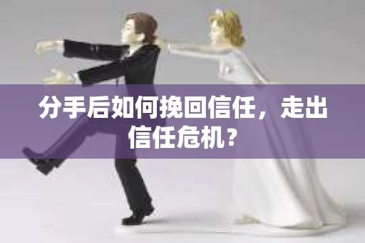 分手后如何挽回信任，走出信任危机？