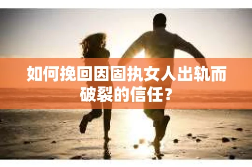 如何挽回因固执女人出轨而破裂的信任？