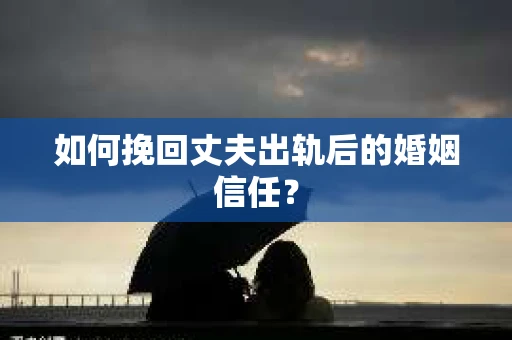 如何挽回丈夫出轨后的婚姻信任？