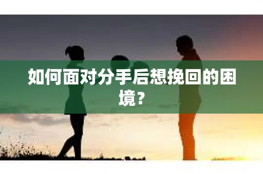 如何面对分手后想挽回的困境？