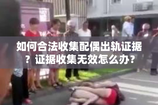 如何合法收集配偶出轨证据？证据收集无效怎么办？
