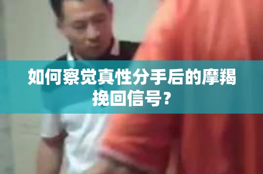 如何察觉真性分手后的摩羯挽回信号？