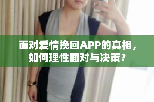 面对爱情挽回APP的真相，如何理性面对与决策？