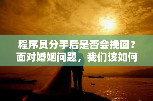 程序员分手后是否会挽回？面对婚姻问题，我们该如何应对？