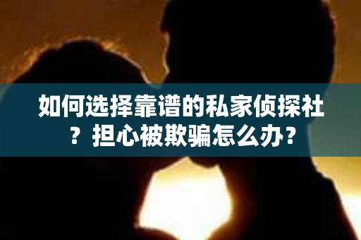 如何选择靠谱的私家侦探社？担心被欺骗怎么办？