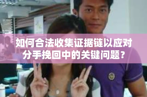 如何合法收集证据链以应对分手挽回中的关键问题？