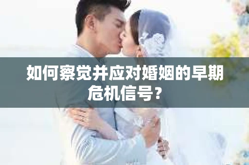 如何察觉并应对婚姻的早期危机信号？