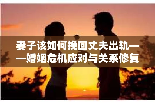 妻子该如何挽回丈夫出轨——婚姻危机应对与关系修复全攻略