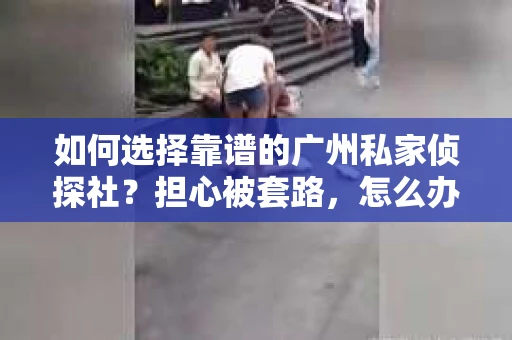 如何选择靠谱的广州私家侦探社？担心被套路，怎么办？