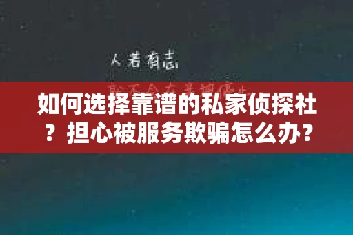 如何选择靠谱的私家侦探社？担心被服务欺骗怎么办？