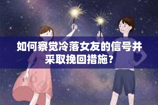 如何察觉冷落女友的信号并采取挽回措施？