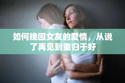 如何挽回女友的爱情，从说了再见到重归于好