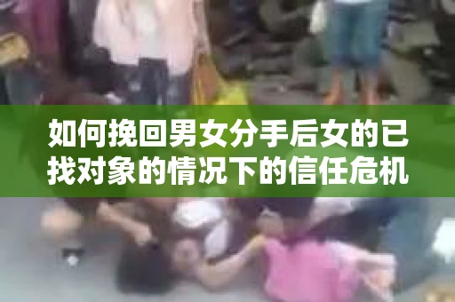 如何挽回男女分手后女的已找对象的情况下的信任危机？
