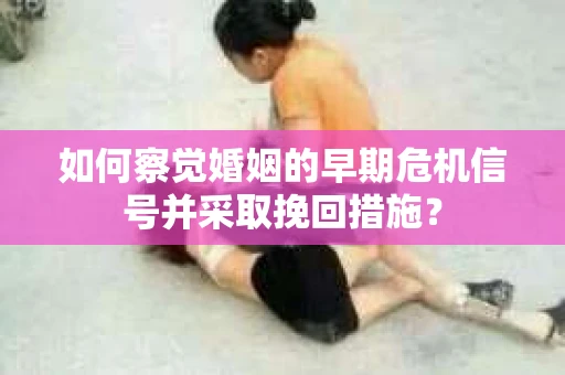 如何察觉婚姻的早期危机信号并采取挽回措施？