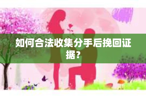 如何合法收集分手后挽回证据？