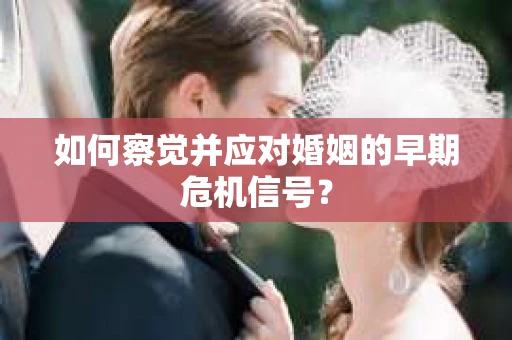 如何察觉并应对婚姻的早期危机信号？