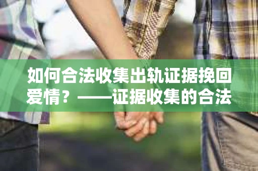 如何合法收集出轨证据挽回爱情？——证据收集的合法性与有效性解析