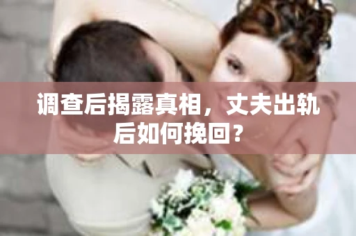调查后揭露真相，丈夫出轨后如何挽回？