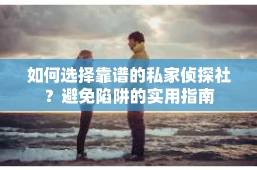 如何选择靠谱的私家侦探社？避免陷阱的实用指南