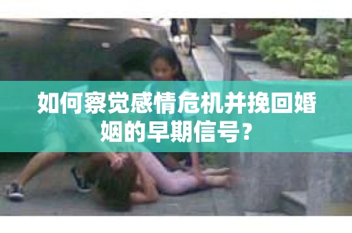 如何察觉感情危机并挽回婚姻的早期信号？