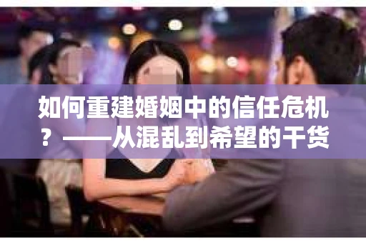 如何重建婚姻中的信任危机？——从混乱到希望的干货指南